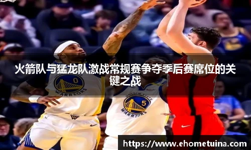 火箭队与猛龙队激战常规赛争夺季后赛席位的关键之战