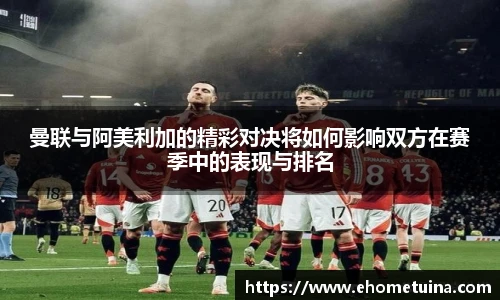 曼联与阿美利加的精彩对决将如何影响双方在赛季中的表现与排名