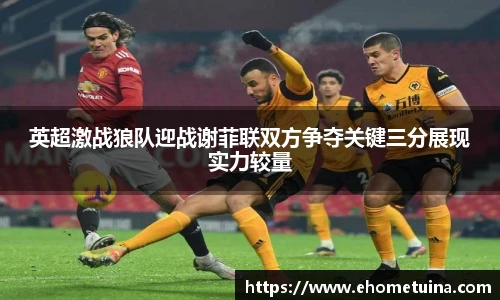 英超激战狼队迎战谢菲联双方争夺关键三分展现实力较量